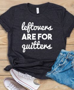 Leftovers Are For Quitters T Shirt