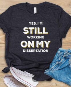Yes, I Am Still Working on My Dissertation T Shirt