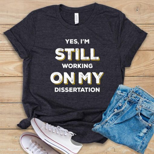 Yes, I Am Still Working on My Dissertation T Shirt