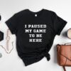 I Paused My Game To Be Here Shirt