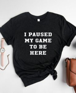 I Paused My Game To Be Here Shirt