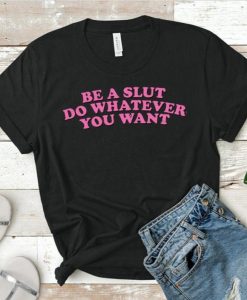 Be A Slut Do Whatever You Want Shirt