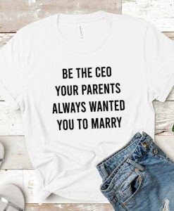 Be the CEO Your Parents Wanted You to Marry Shirt