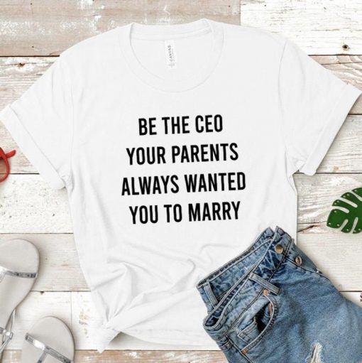 Be the CEO Your Parents Wanted You to Marry Shirt