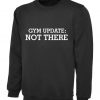 Gym Update Not There Funny Mens Womens Ladies Sweatshirt