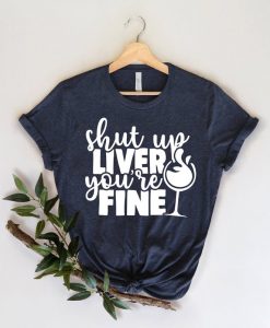 Shut Up Liver You are Fine Shirt