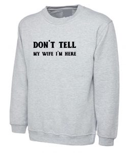 Don't Tell my Wife I'm Here Funny Mens Married Joke Sweatshirt