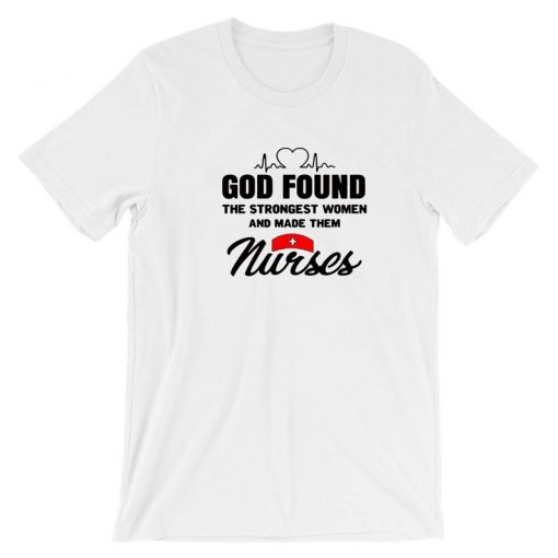 GOD Found Strongest Woman on Earth and made them Urses Gift for Nurses T Shirt