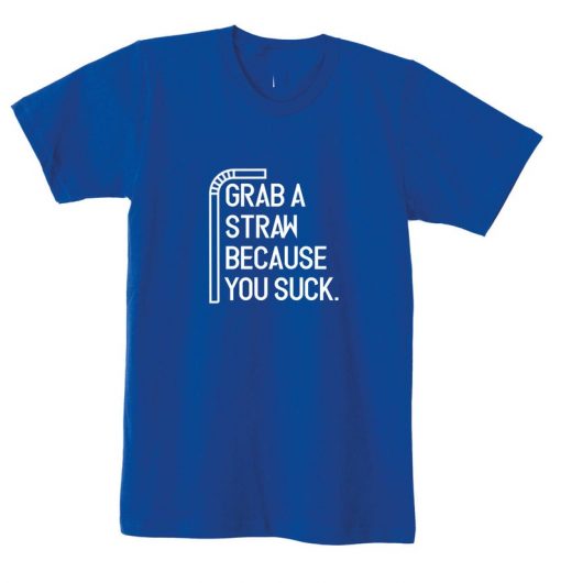 Grab a Straw Because You suck Funny Ladies Tshirt