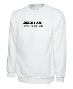 Here I Am What are your other 2 Wishes Funny Sweatshirt