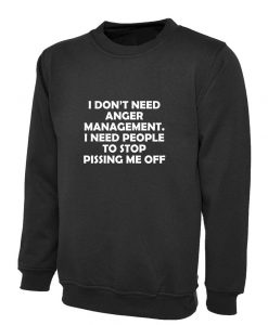 I DON'T Need Anger Management Stop Pissing me Off funny Sweatshirt