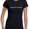 I never Liked you anyway tee shirt