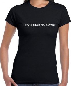 I never Liked you anyway tee shirt