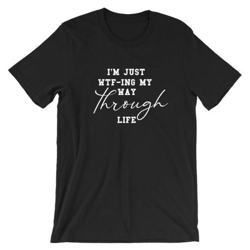 I'm Just WTF-ING My Way Through Life Tshirt