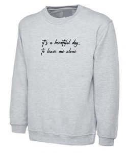 It's a beautiful day to leave me alone Funny Sweatshirt