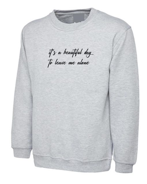 It's a beautiful day to leave me alone Funny Sweatshirt