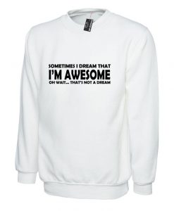 Sometimes i Dream i'm Awesome Oh Wait That's Not a dream Funny Mens Womens Sweatshirt