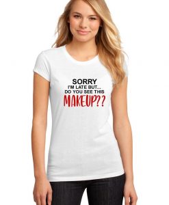 Sorry I'm Late But Did you say this Make Up Funny Womens T Shirt