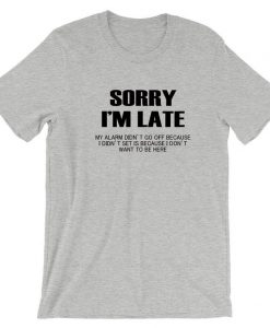 Sorry I'm Late I don't want to be here My Alarm Didn't work i didn't set it funny Unisex T shirt