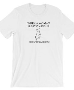 When a woman is giving birth she is literally kidding T shirt