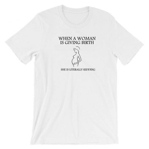 When a woman is giving birth she is literally kidding T shirt