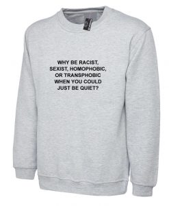 Why Be Racist Sexist Homophobic Trans phobic Just Be Quiet Funny Sarcastic Sweatshirt