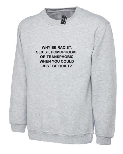 Why Be Racist Sexist Homophobic Trans phobic Just Be Quiet Funny Sarcastic Sweatshirt