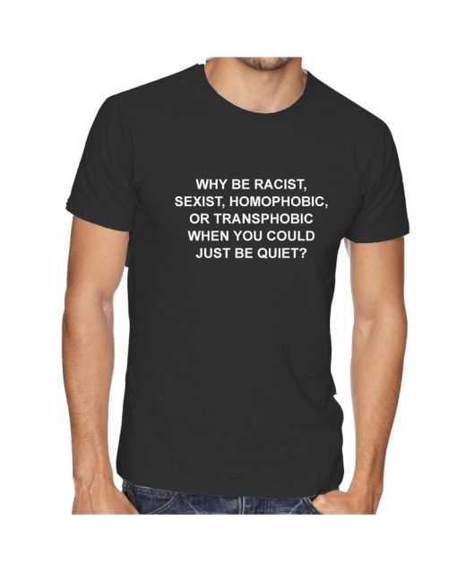 Why Be Racist Sexist Homophobic Trans phobic Just Be Quiet Funny Sarcastic Tee Shirt