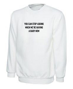 You can stop asking when we're having a baby now funny Sweatshirt