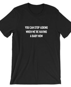 You can stop asking when we're having a baby now funny T shirt
