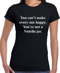 You can't make everyone happy you're not a nutella jar Funny Slogan Tee shirt