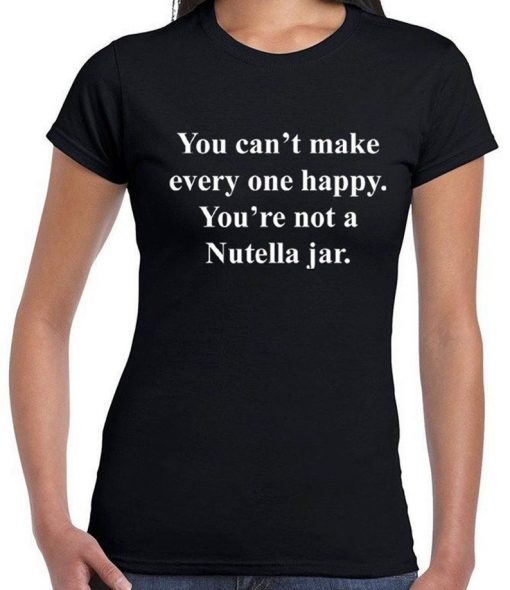 You can't make everyone happy you're not a nutella jar Funny Slogan Tee shirt