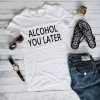 Alcohol You Later T Shirt