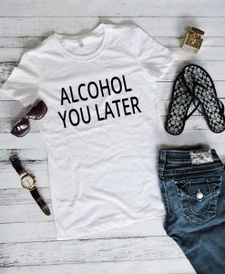 Alcohol You Later T Shirt