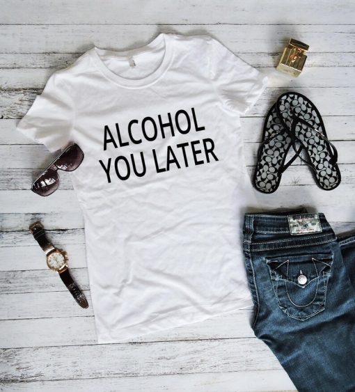 Alcohol You Later T Shirt