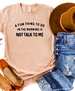 A Fun Thing To Do In the Morning Is Not Talk To Me Shirt