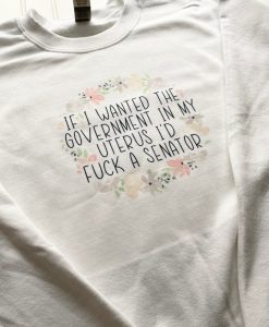 If I wanted the government in my uterus I’d fuck a senator Sweatshirt