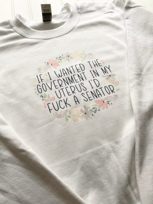 If I wanted the government in my uterus I’d fuck a senator Sweatshirt