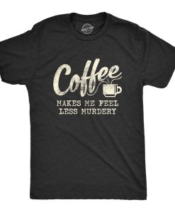 Coffee Makes Me Feel Less Murdery T Shirt