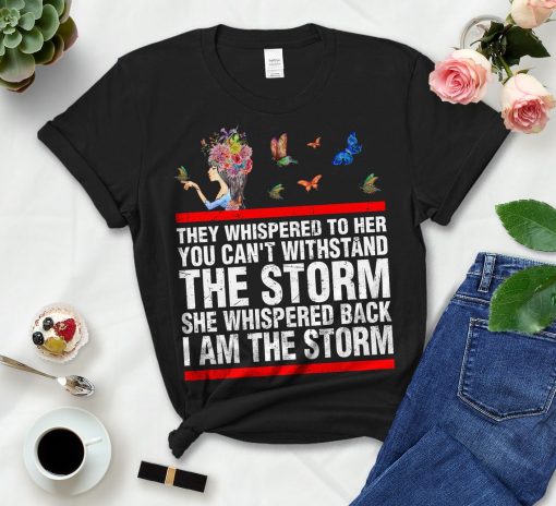 They Whispered To Her You Can't Withstand The Storm She Whispered Back I Am The Storm TShirt