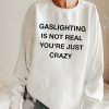 Gaslighting Is Not Real You're Just Crazy Sweatshirt