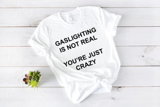 Gaslighting is not real You're Just Crazy T Shirt