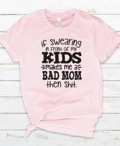 If Swearing in front of my kids Makes me a Bad Mom Then Shit Tshirt