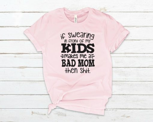 If Swearing in front of my kids Makes me a Bad Mom Then Shit Tshirt