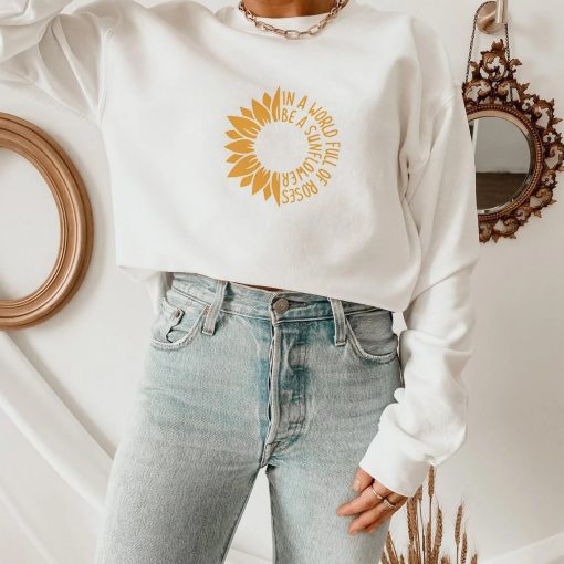 In a World Full of Roses Be a Sunflower Sweatshirt