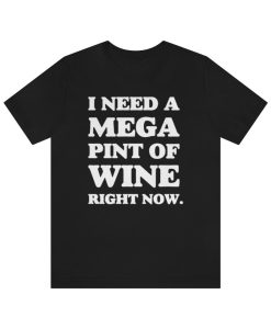 I Need A Mega Pint Of Wine Right Now Shirt