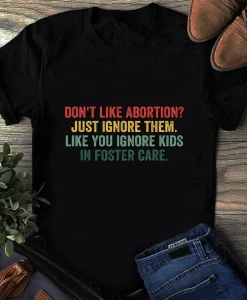 Don't Like Abortion Just Ignore Them Like You Ignore Kids In Foster Care Shirt