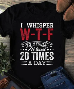 I Whisper Wtf To Myself At Least 20 Times A Day Shirt