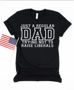 Just A Regular Dad Trying Not To Raise Liberals Shirt