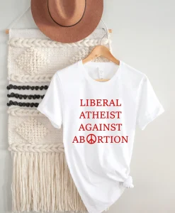 Liberal Atheist Against Abortion Shirt